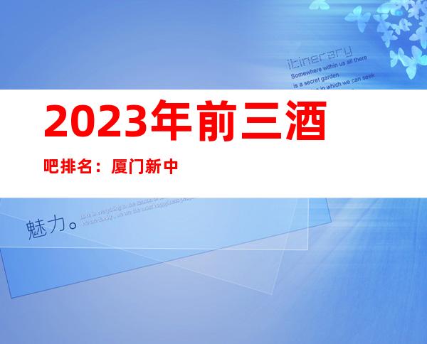 2023年前三酒吧排名：厦门新中林酒吧攻略消费