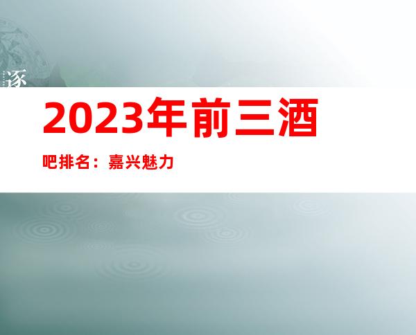 2023年前三酒吧排名：嘉兴魅力金座酒吧攻略消费