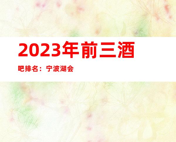 2023年前三酒吧排名：宁波湖会所酒吧攻略消费