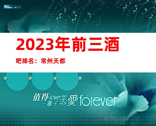 2023年前三酒吧排名：常州天都娱乐酒吧攻略消费