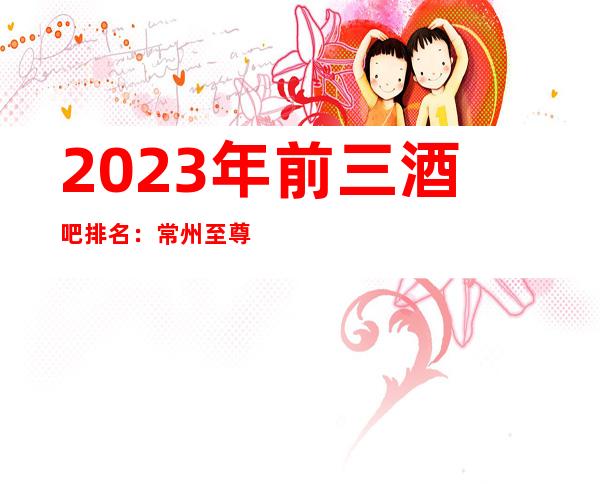 2023年前三酒吧排名：常州至尊国都酒吧攻略消费