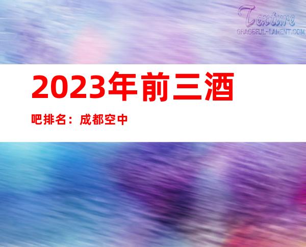 2023年前三酒吧排名：成都空中一号酒吧攻略消费