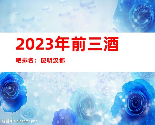 2023年前三酒吧排名:昆明汉都酒吧攻略消费