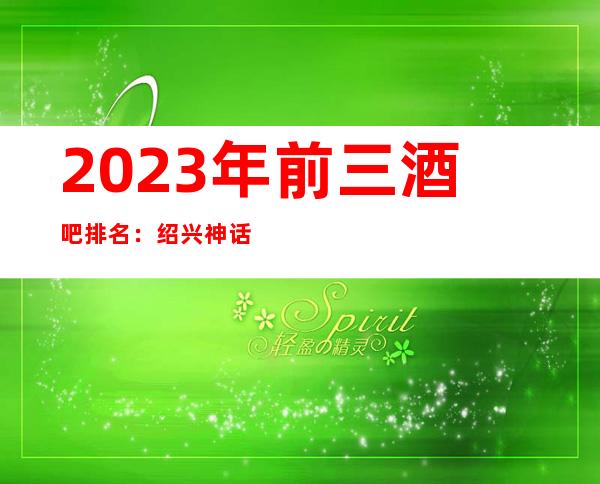 2023年前三酒吧排名:绍兴神话酒吧攻略消费
