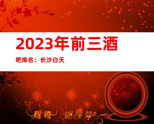 2023年前三酒吧排名：长沙白天鹅酒吧攻略消费