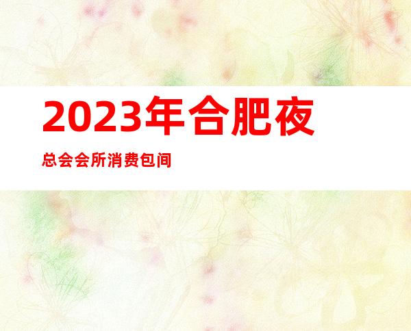 2023年合肥夜总会/会所消费包间预订排名 你不知道