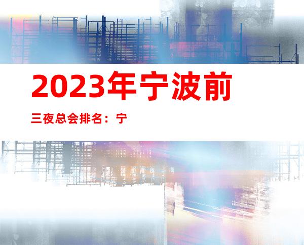 2023年宁波前三夜总会排名：宁波花样年华攻略消费