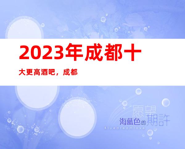 2023年成都十大更高酒吧，成都豪华的酒吧全在这里了