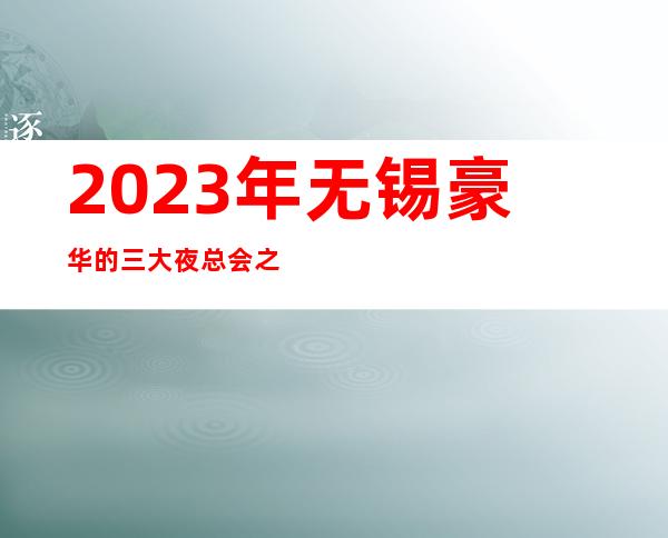 2023年无锡豪华的三大夜总会之一无锡云鼎国际夜总会