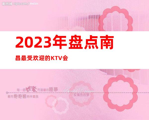 2023年盘点南昌最受欢迎的KTV会所，南昌梦江南KTV