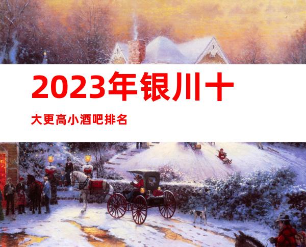 2023年银川十大更高小酒吧排名，银川酒吧消费总结