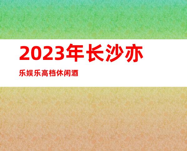 2023年长沙亦乐娱乐高档休闲酒吧预定 - 让我们不醉不休