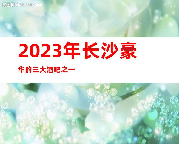 2023年长沙豪华的三大酒吧之一长沙华天酒吧