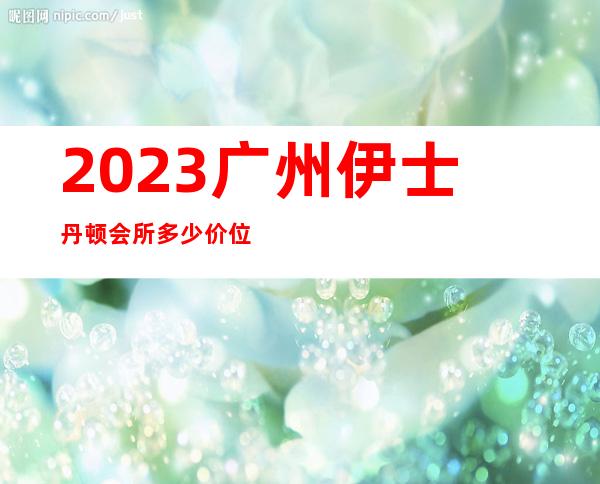 2023广州伊士丹顿会所多少价位夜总会十大排名 – 广州番禺桥南商务KTV