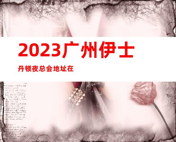 2023广州伊士丹顿夜总会地址在哪里娱乐会所哪家好 – 广州黄埔石化路商务KTV