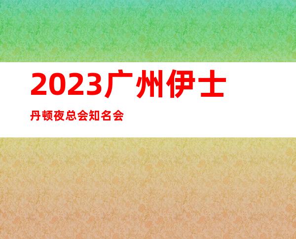 2023广州伊士丹顿夜总会知名会所高端娱乐会所 – 广州广州周边广州周边商务KTV