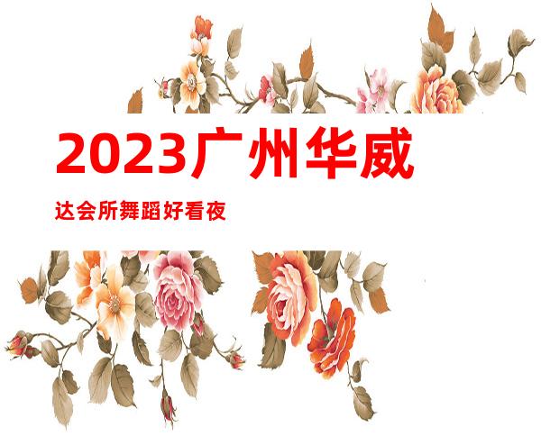 2023广州华威达会所舞蹈好看夜总会哪里好玩 – 广州萝岗科学城商务KTV