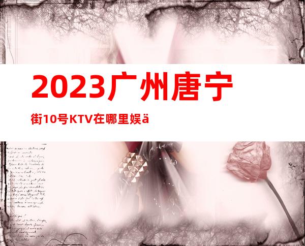 2023广州唐宁街10号KTV在哪里娱乐会所预订 – 广州番禺钟村商务KTV