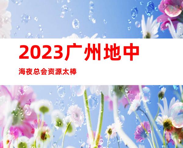 2023广州地中海夜总会资源太棒了娱乐会所舞蹈多 – 广州白云广花商务KTV