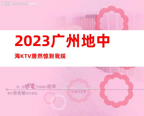 2023广州地中海KTV居然惊到我娱乐会所排行 – 广州番禺大石商务KTV