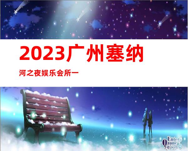 2023广州塞纳河之夜娱乐会所一般价位夜总会网红舞 – 广州越秀东风东商务KTV