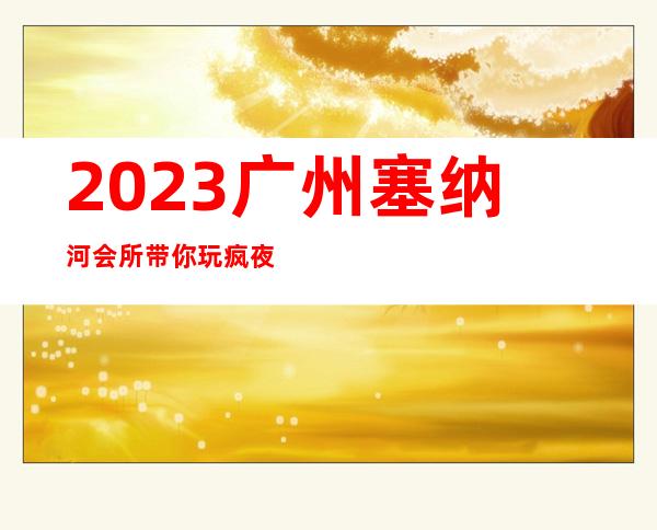 2023广州塞纳河会所带你玩疯夜总会哪里好玩 – 广州萝岗开发西区商务KTV