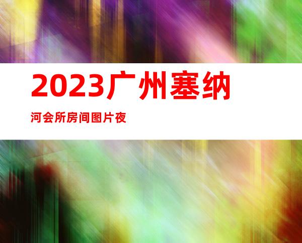 2023广州塞纳河会所房间图片夜总会哪里好 – 广州白云增槎路商务KTV