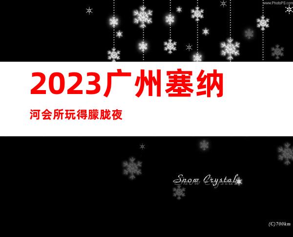 2023广州塞纳河会所玩得朦胧夜总会前三名 – 广州海珠南石头商务KTV