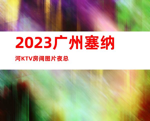 2023广州塞纳河KTV房间图片夜总会游戏多好玩 – 广州天河天润路商务KTV