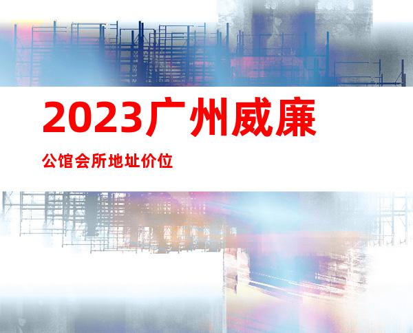 2023广州威廉公馆会所地址价位如何夜总会十大排名 – 广州番禺大石商务KTV