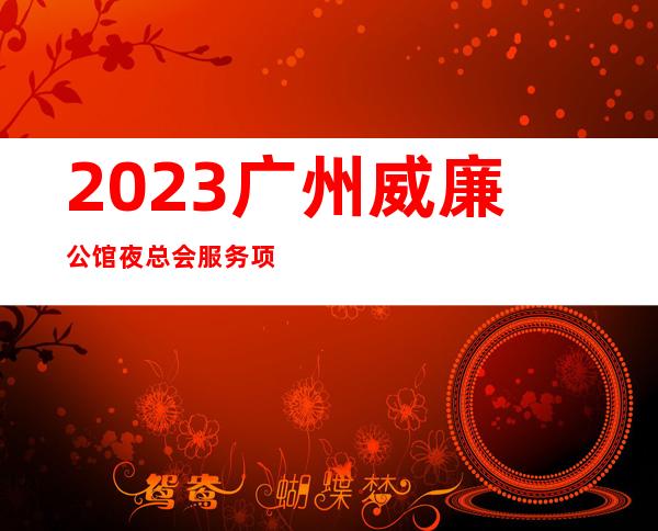 2023广州威廉公馆夜总会服务项目多高端娱乐会所 – 广州越秀六榕商务KTV