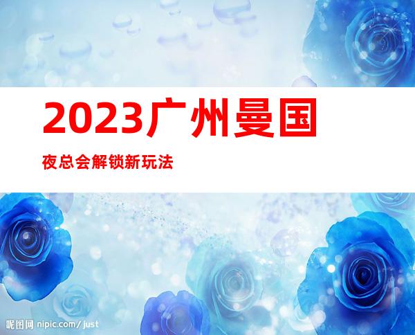 2023广州曼国夜总会解锁新玩法KTV会所玩法多 – 广州越秀中山路商务KTV