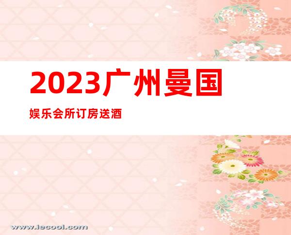 2023广州曼国娱乐会所订房送酒水KTV会所怎样 – 广州萝岗萝岗镇商务KTV