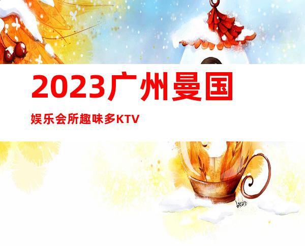 2023广州曼国娱乐会所趣味多KTV会所怎样 – 广州从化街口商务KTV