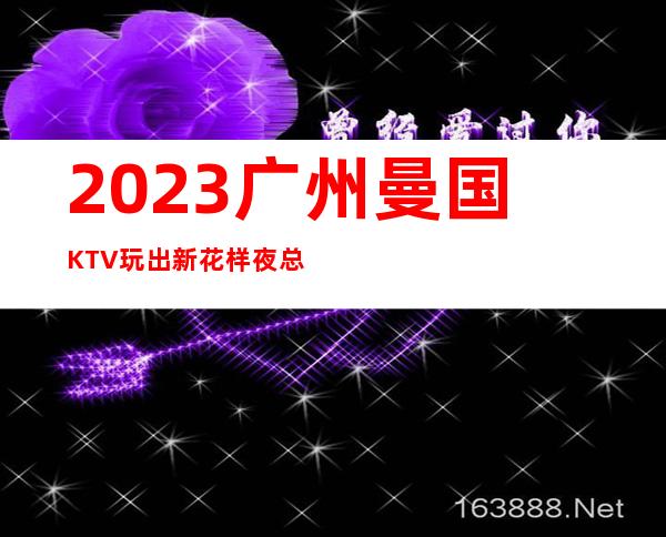 2023广州曼国KTV玩出新花样夜总会十大排名 – 广州黄埔下沙夏园商务KTV