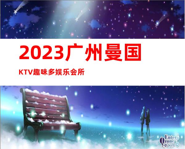 2023广州曼国KTV趣味多娱乐会所预订电话 – 广州越秀黄花岗商务KTV