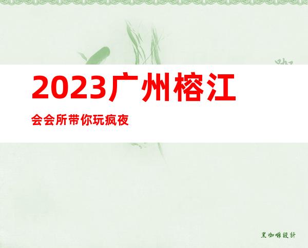 2023广州榕江会会所带你玩疯夜总会前三名 – 广州增城新塘南商务KTV