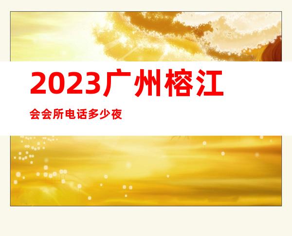 2023广州榕江会会所电话多少夜总会哪里好 – 广州白云永泰商务KTV