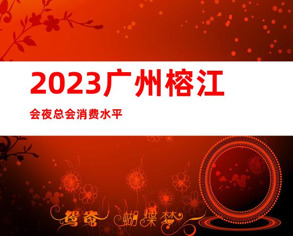 2023广州榕江会夜总会消费水平娱乐会所玩法？ – 广州花都中区商务KTV