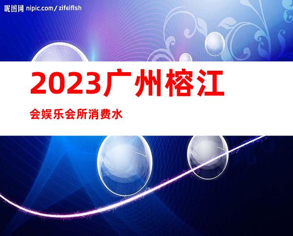 2023广州榕江会娱乐会所消费水平夜总会折扣预订 – 广州越秀流花商务KTV