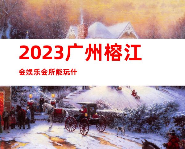 2023广州榕江会娱乐会所能玩什么KTV会所怎样 – 广州越秀东川路商务KTV