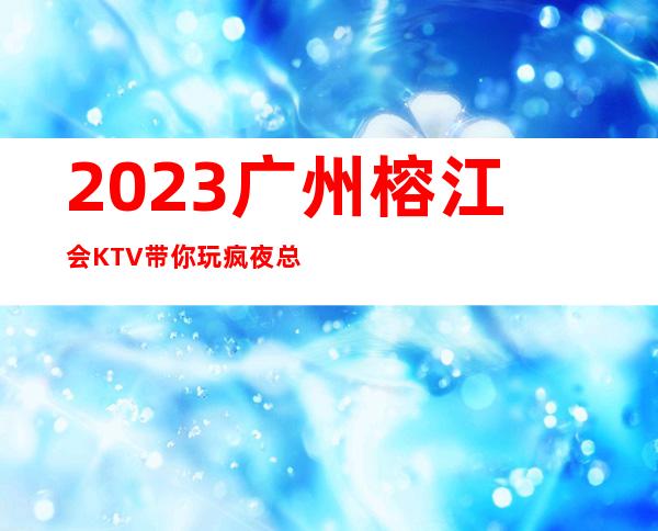 2023广州榕江会KTV带你玩疯夜总会游戏多好玩 – 广州黄埔开发区西商务KTV