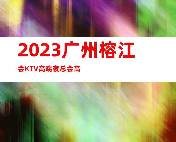 2023广州榕江会KTV高端夜总会高端夜总会玩法 – 广州从化街口商务KTV