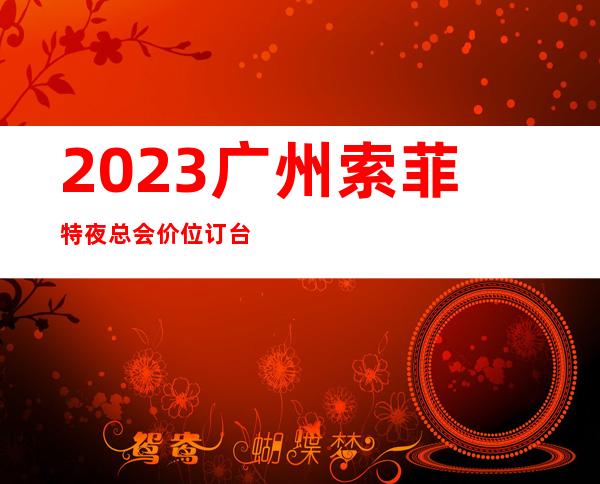 2023广州索菲特夜总会价位订台KTV会所排行 – 广州从化街口商务KTV