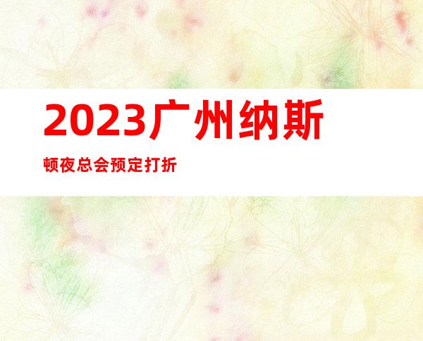 2023广州纳斯顿夜总会预定打折娱乐会所玩法 – 广州天河岗顶商务KTV