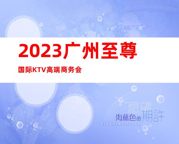 2023广州至尊国际KTV高端商务会所夜总会怎么样 – 广州荔湾站前路商务KTV