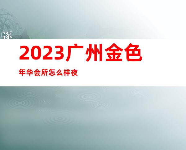 2023广州金色年华会所怎么样夜总会哪里好玩 – 广州萝岗保利香雪山商务KTV