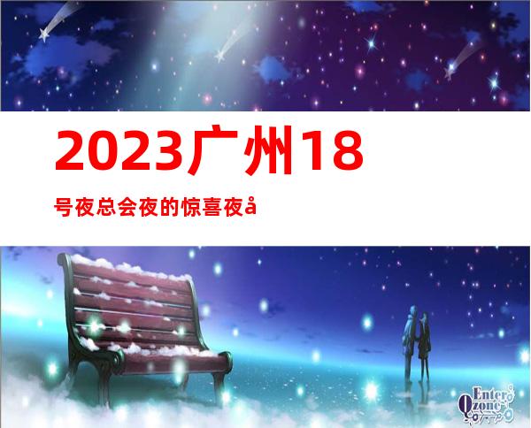 2023广州18号夜总会夜的惊喜夜场会所订房 – 广州海珠琶洲商务KTV