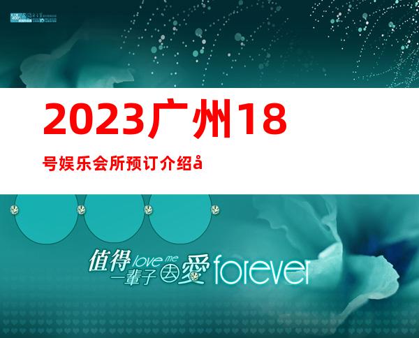 2023广州18号娱乐会所预订介绍夜总会预订电话 – 广州白云天河北苑商务KTV