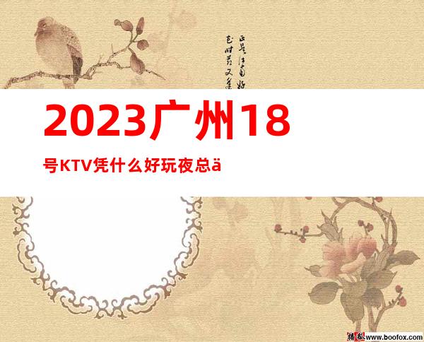 2023广州18号KTV凭什么好玩夜总会怎么样 – 广州从化街口商务KTV